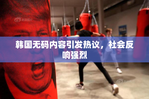 韩国无码内容引发热议，社会反响强烈