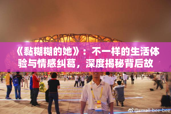 《黏糊糊的她》：不一样的生活体验与情感纠葛，深度揭秘背后故事