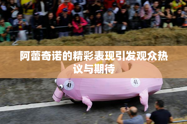 阿蕾奇诺的精彩表现引发观众热议与期待
