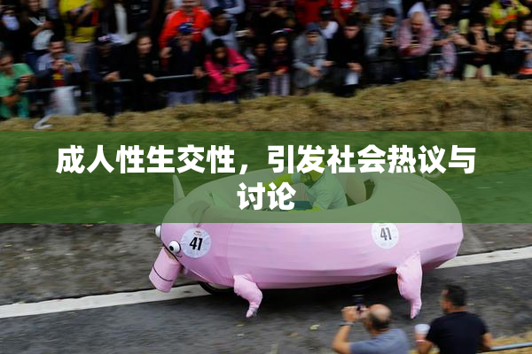 成人性生交性，引发社会热议与讨论