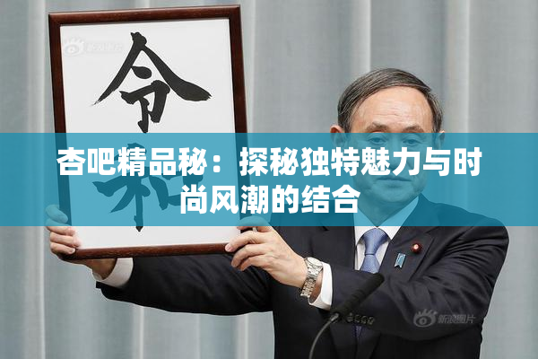杏吧精品秘：探秘独特魅力与时尚风潮的结合