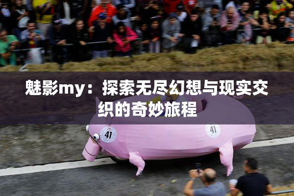 魅影my：探索无尽幻想与现实交织的奇妙旅程