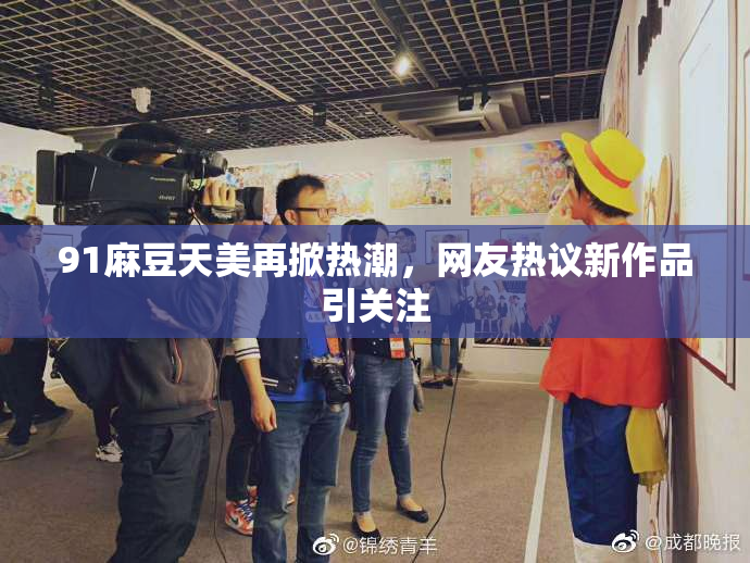 91麻豆天美再掀热潮，网友热议新作品引关注