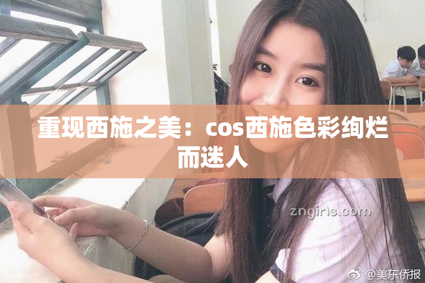 重现西施之美：cos西施色彩绚烂而迷人