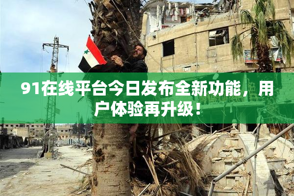 91在线平台今日发布全新功能，用户体验再升级！