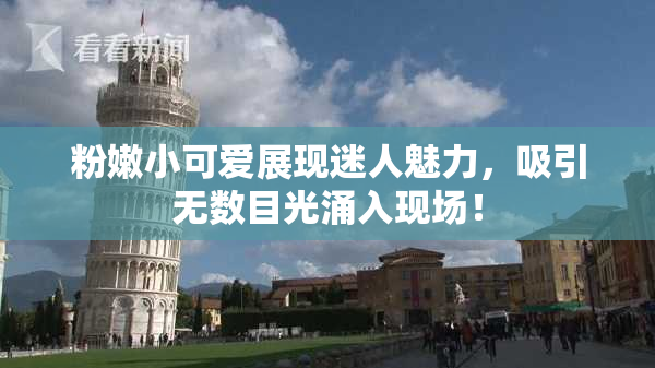 粉嫩小可爱展现迷人魅力，吸引无数目光涌入现场！