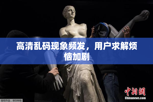 高清乱码现象频发，用户求解烦恼加剧