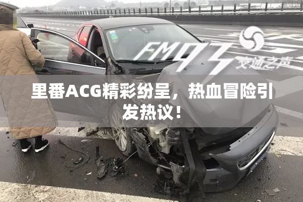 里番ACG精彩纷呈，热血冒险引发热议！