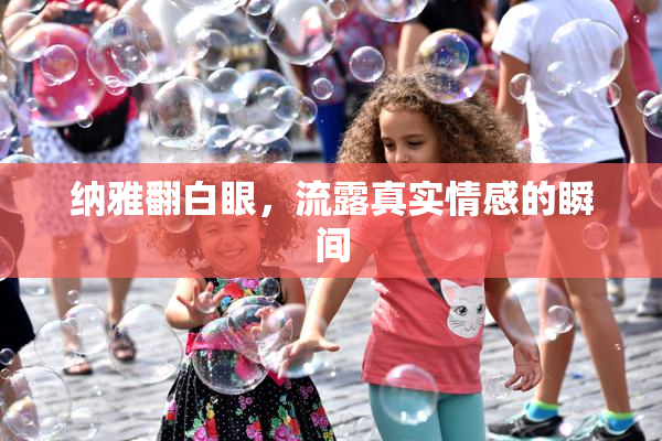 纳雅翻白眼，流露真实情感的瞬间