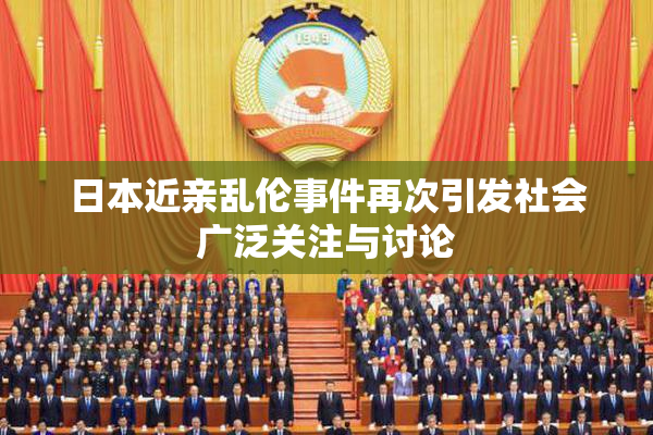 日本近亲乱伦事件再次引发社会广泛关注与讨论