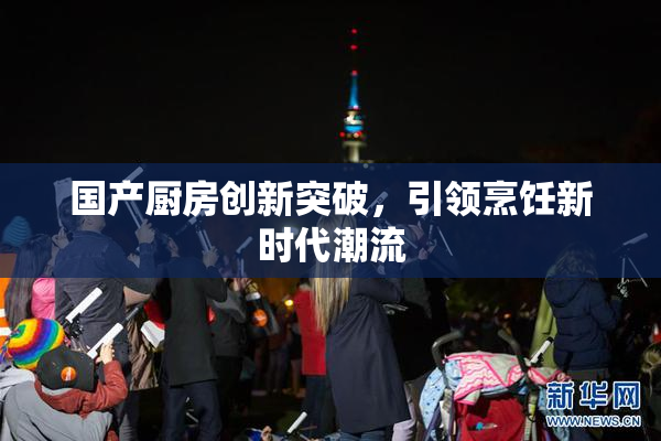 国产厨房创新突破，引领烹饪新时代潮流