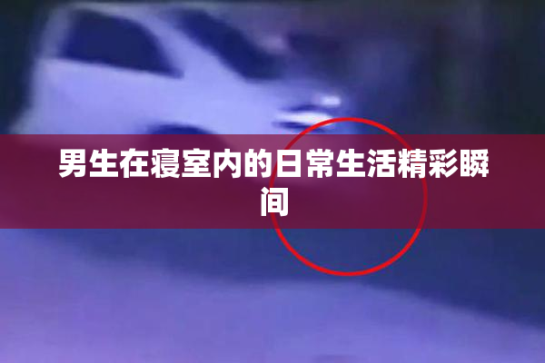 男生在寝室内的日常生活精彩瞬间