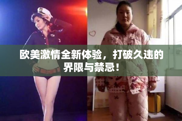 欧美激情全新体验，打破久违的界限与禁忌！