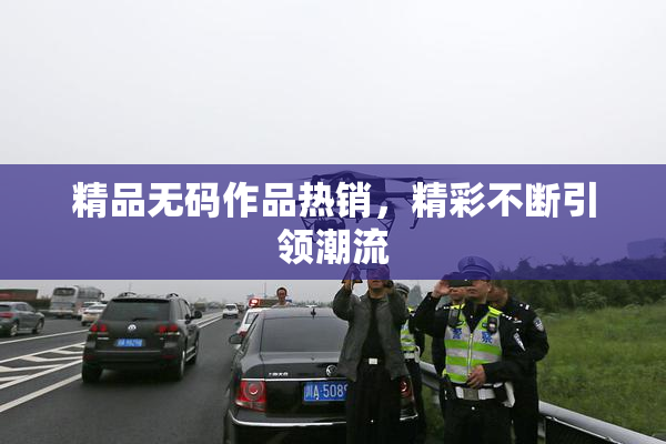 精品无码作品热销，精彩不断引领潮流
