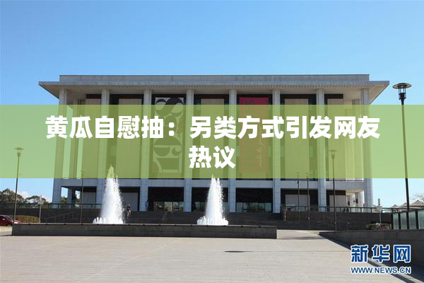 黄瓜自慰抽：另类方式引发网友热议