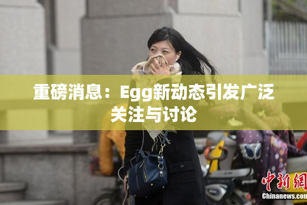 重磅消息：Egg新动态引发广泛关注与讨论