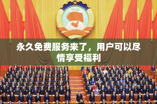永久免费服务来了，用户可以尽情享受福利