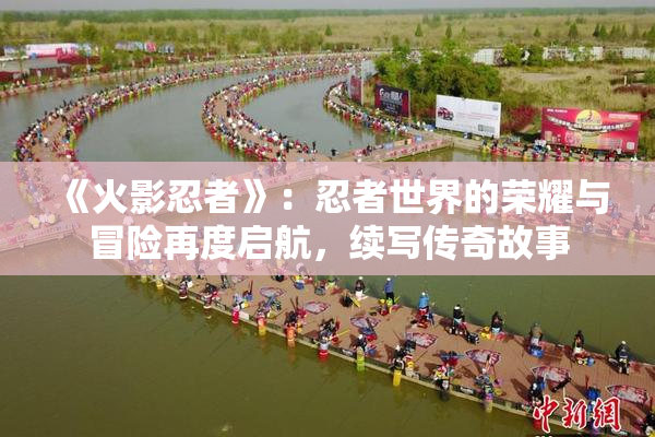 《火影忍者》：忍者世界的荣耀与冒险再度启航，续写传奇故事