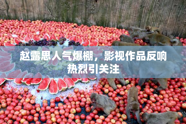 赵露思人气爆棚，影视作品反响热烈引关注