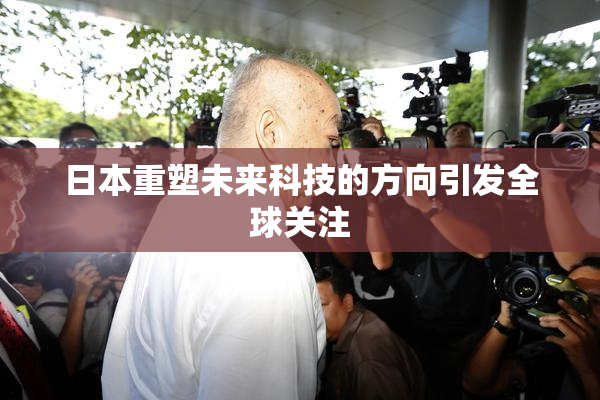 日本重塑未来科技的方向引发全球关注