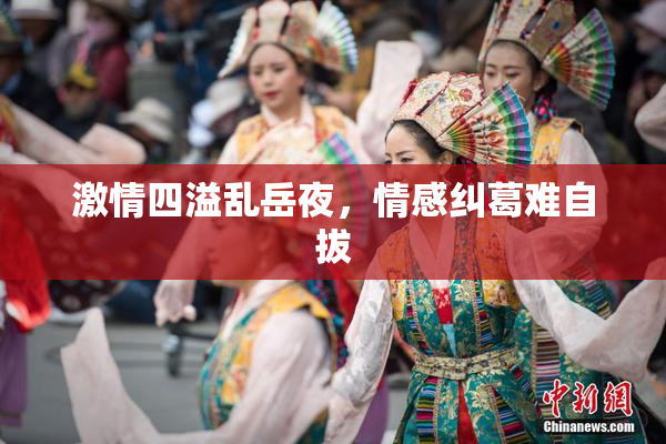 激情四溢乱岳夜，情感纠葛难自拔