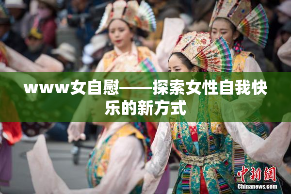 www女自慰——探索女性自我快乐的新方式