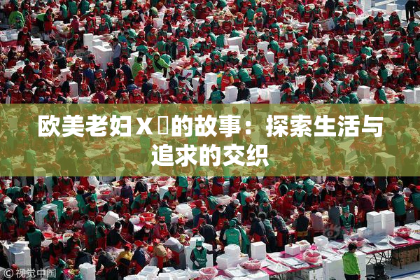 欧美老妇Ⅹ乄的故事：探索生活与追求的交织