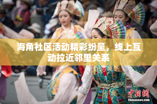 海角社区活动精彩纷呈，线上互动拉近邻里关系