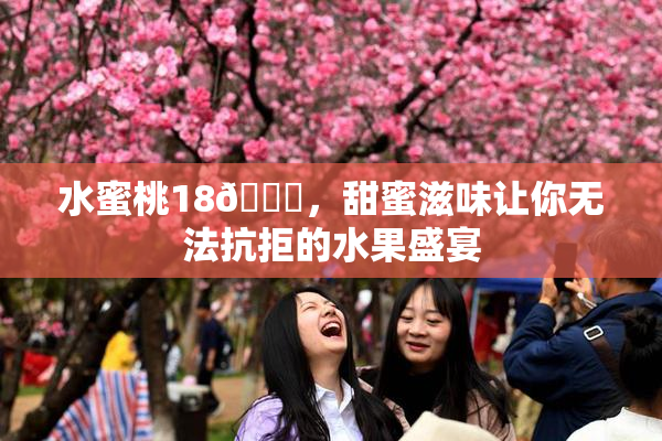 水蜜桃18🍑，甜蜜滋味让你无法抗拒的水果盛宴