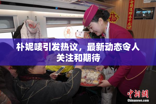 朴妮唛引发热议，最新动态令人关注和期待