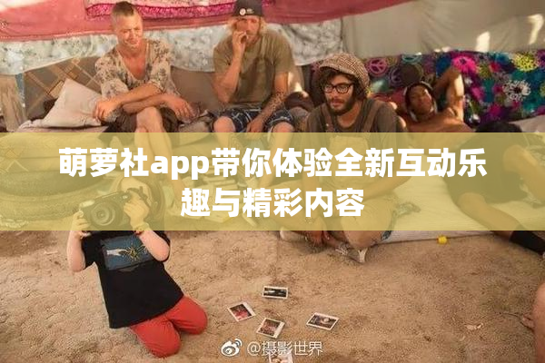 萌萝社app带你体验全新互动乐趣与精彩内容