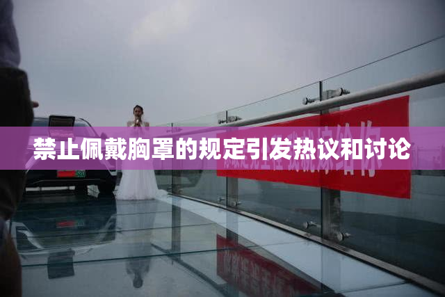 禁止佩戴胸罩的规定引发热议和讨论