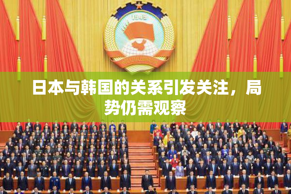 日本与韩国的关系引发关注，局势仍需观察