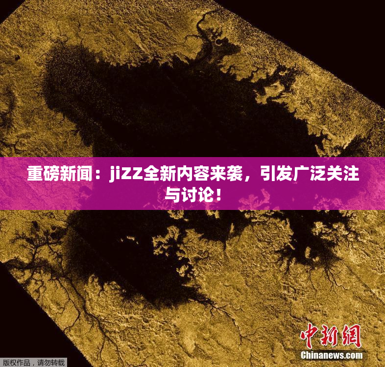 重磅新闻：jiZZ全新内容来袭，引发广泛关注与讨论！