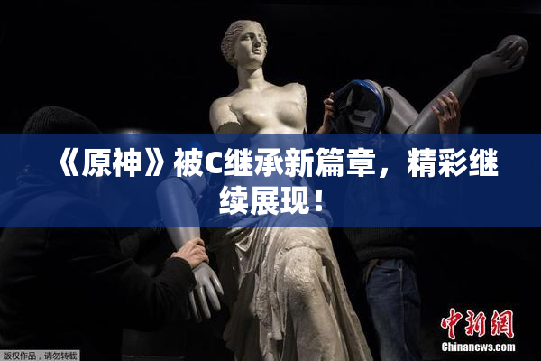《原神》被C继承新篇章，精彩继续展现！
