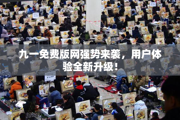 九一免费版网强势来袭，用户体验全新升级！