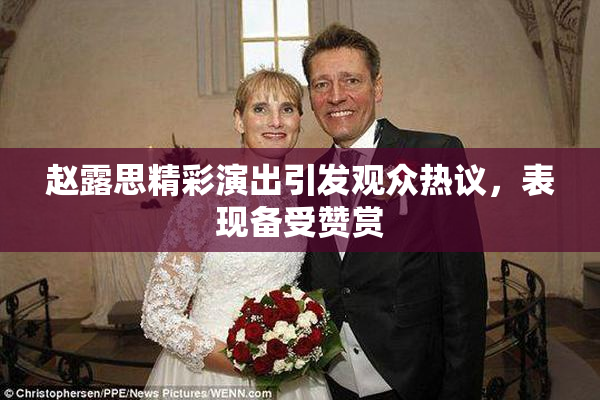 赵露思精彩演出引发观众热议，表现备受赞赏