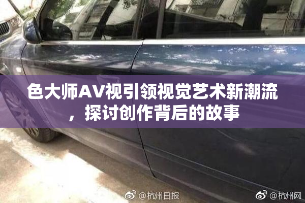 色大师AV视引领视觉艺术新潮流，探讨创作背后的故事