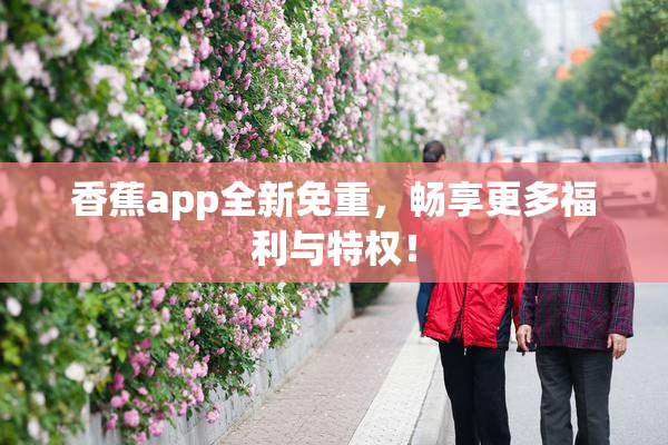 香蕉app全新免重，畅享更多福利与特权！