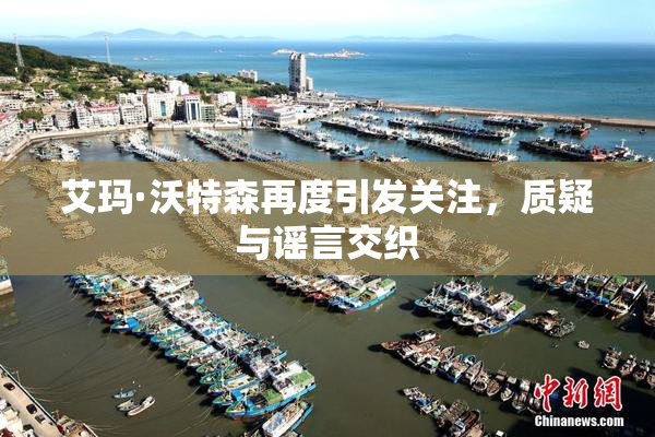 艾玛·沃特森再度引发关注，质疑与谣言交织