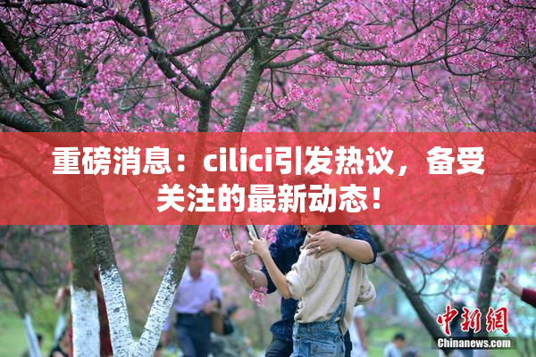 重磅消息：cilici引发热议，备受关注的最新动态！