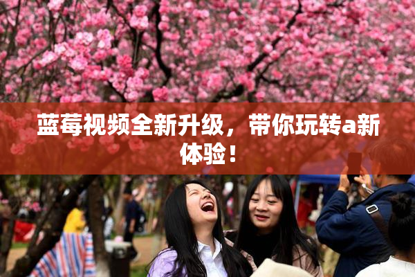 蓝莓视频全新升级，带你玩转a新体验！