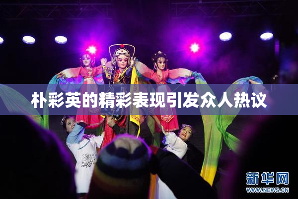 朴彩英的精彩表现引发众人热议