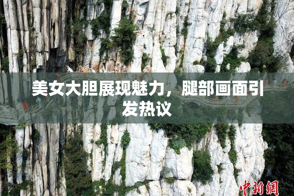 美女大胆展现魅力，腿部画面引发热议