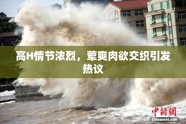 高H情节浓烈，荤爽肉欲交织引发热议