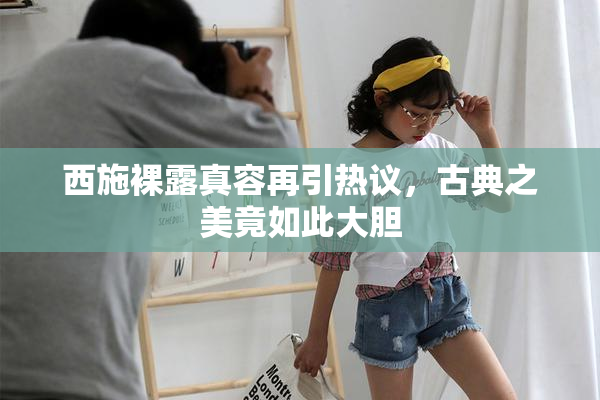 西施裸露真容再引热议，古典之美竟如此大胆