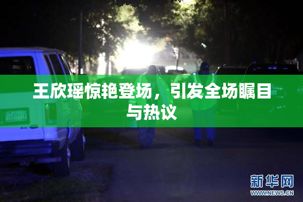 王欣瑶惊艳登场，引发全场瞩目与热议