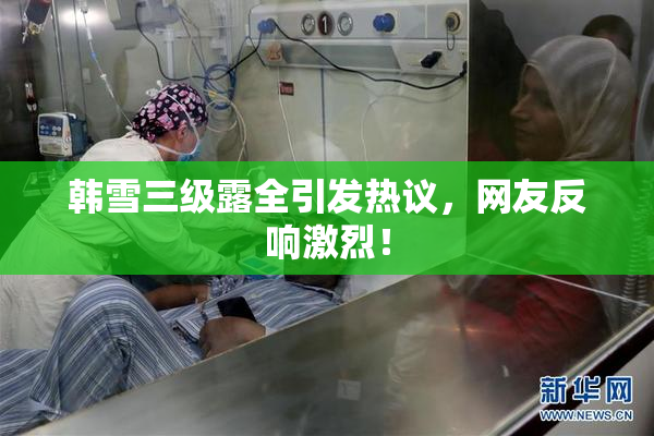 韩雪三级露全引发热议，网友反响激烈！