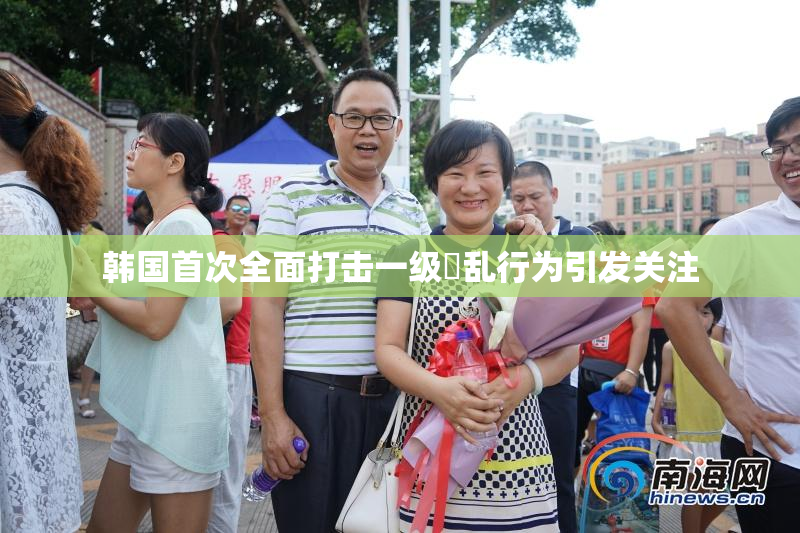 韩国首次全面打击一级婬乱行为引发关注