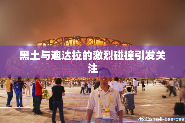 黑土与迪达拉的激烈碰撞引发关注